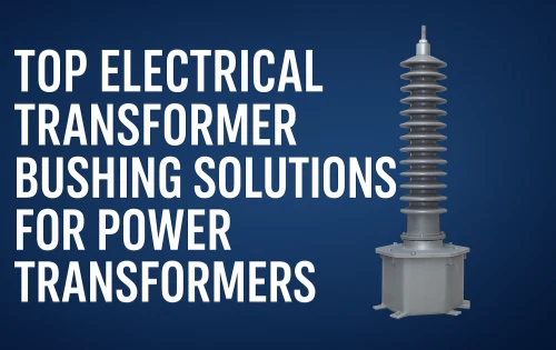 Top Electrical Transformer Bushing Solutions for Power Transformers